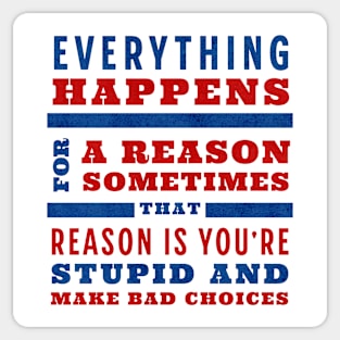 Everything happens for a reason, sometimes that reason is you're stupid and make bad choices Sticker